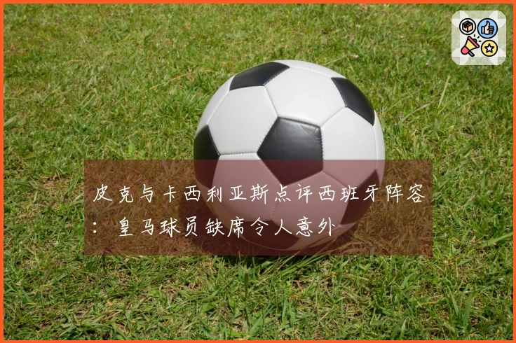 皮克与卡西利亚斯点评西班牙阵容:皇马球员缺席令人意外