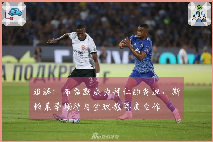 追逐：布雷默成为拜仁的备选，斯帕莱蒂期待与金玟哉再度合作