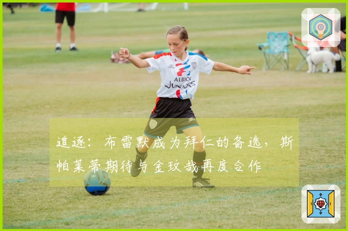 追逐：布雷默成为拜仁的备选，斯帕莱蒂期待与金玟哉再度合作