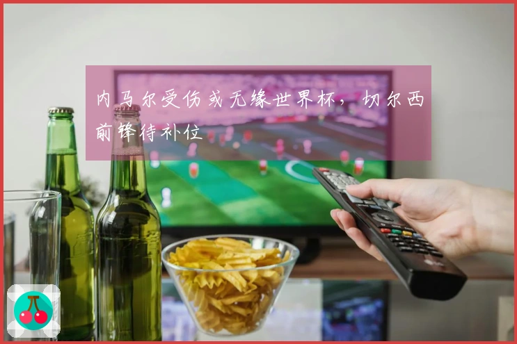 内马尔受伤或无缘世界杯,切尔西前锋待补位
